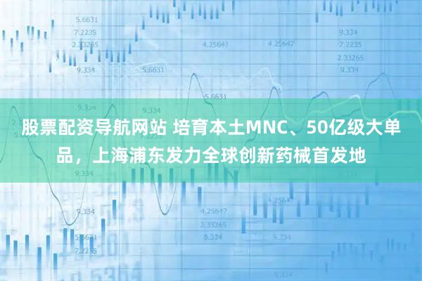 股票配资导航网站 培育本土MNC、50亿级大单品，上海浦东发力全球创新药械首发地