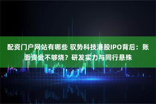 配资门户网站有哪些 驭势科技港股IPO背后：账面资金不够烧？研发实力与同行悬殊