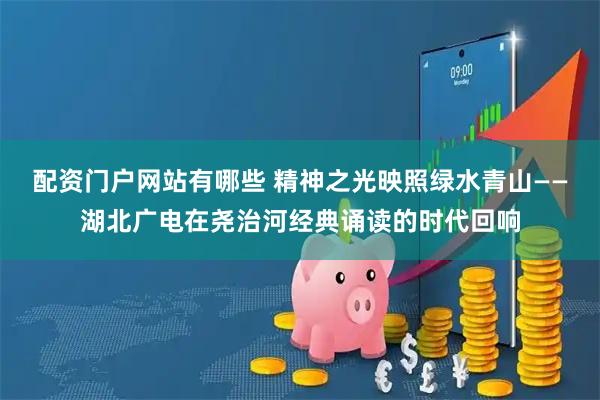 配资门户网站有哪些 精神之光映照绿水青山——湖北广电在尧治河经典诵读的时代回响