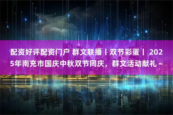 配资好评配资门户 群文联播丨双节彩蛋丨 2025年南充市国庆中秋双节同庆，群文活动献礼～