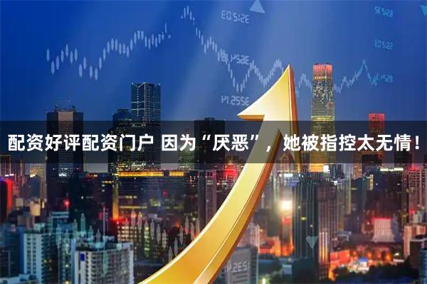 配资好评配资门户 因为“厌恶”，她被指控太无情！