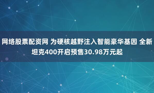 网络股票配资网 为硬核越野注入智能豪华基因 全新坦克400开启预售30.98万元起