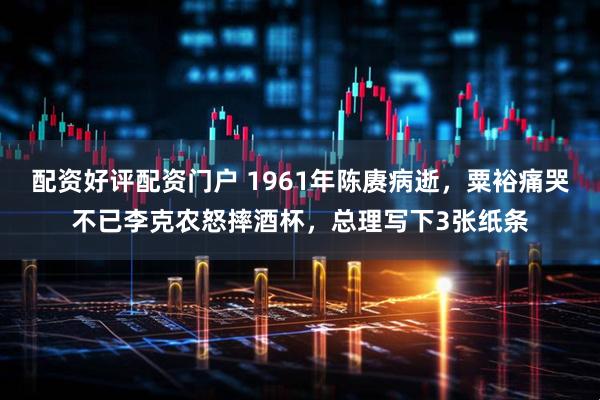 配资好评配资门户 1961年陈赓病逝，粟裕痛哭不已李克农怒摔酒杯，总理写下3张纸条