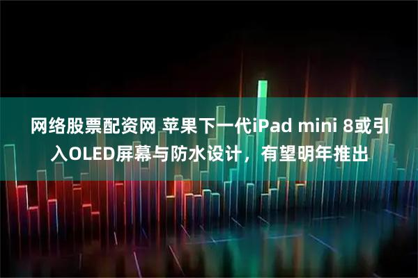 网络股票配资网 苹果下一代iPad mini 8或引入OLED屏幕与防水设计，有望明年推出
