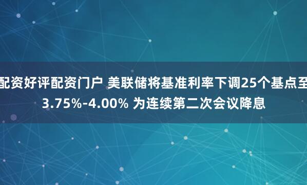 配资好评配资门户 美联储将基准利率下调25个基点至3.75%-4.00% 为连续第二次会议降息
