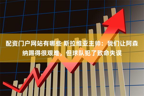 配资门户网站有哪些 斯拉维亚主帅：我们让阿森纳踢得很艰难，但球队犯了致命失误