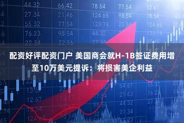 配资好评配资门户 美国商会就H-1B签证费用增至10万美元提诉：将损害美企利益