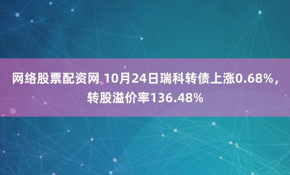 网络股票配资网 10月24日瑞科转债上涨0.68%，转股溢价率136.48%