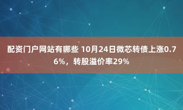 配资门户网站有哪些 10月24日微芯转债上涨0.76%，转股溢价率29%