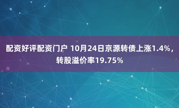 配资好评配资门户 10月24日京源转债上涨1.4%，转股溢价率19.75%