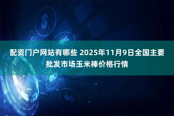配资门户网站有哪些 2025年11月9日全国主要批发市场玉米棒价格行情