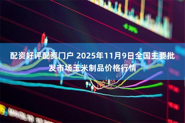 配资好评配资门户 2025年11月9日全国主要批发市场玉米制品价格行情