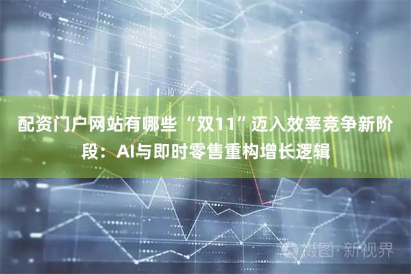 配资门户网站有哪些 “双11”迈入效率竞争新阶段：AI与即时零售重构增长逻辑