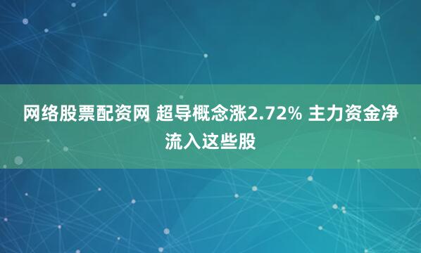 网络股票配资网 超导概念涨2.72% 主力资金净流入这些股