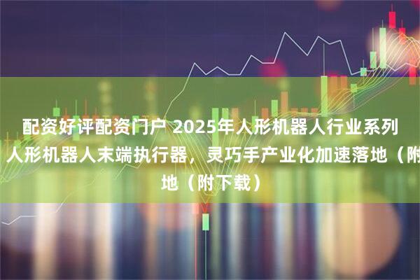 配资好评配资门户 2025年人形机器人行业系列报告：人形机器人末端执行器，灵巧手产业化加速落地（附下载）