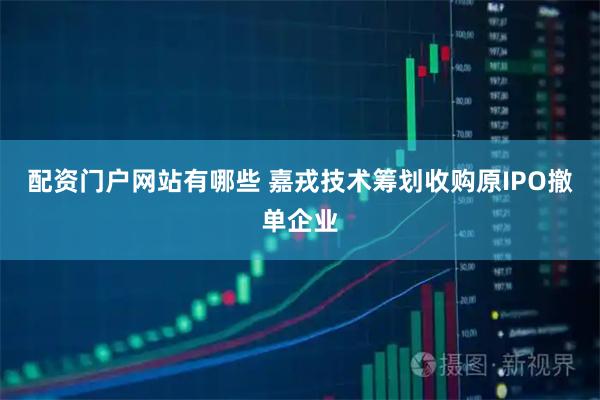 配资门户网站有哪些 嘉戎技术筹划收购原IPO撤单企业