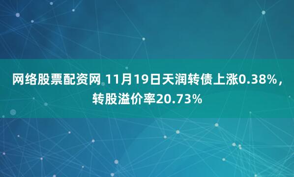 网络股票配资网 11月19日天润转债上涨0.38%，转股溢价率20.73%