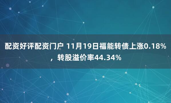 配资好评配资门户 11月19日福能转债上涨0.18%，转股溢价率44.34%