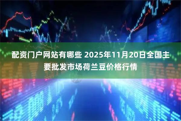 配资门户网站有哪些 2025年11月20日全国主要批发市场荷兰豆价格行情