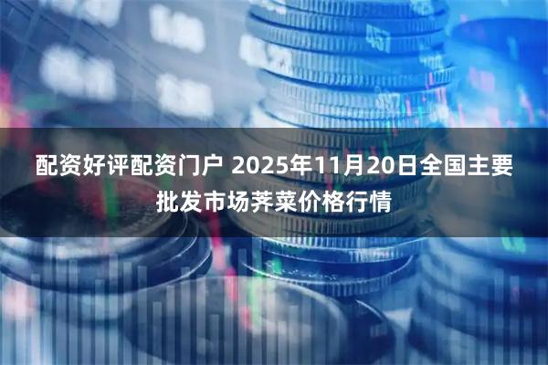 配资好评配资门户 2025年11月20日全国主要批发市场荠菜价格行情