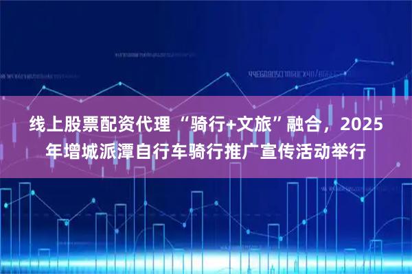 线上股票配资代理 “骑行+文旅”融合，2025年增城派潭自行车骑行推广宣传活动举行