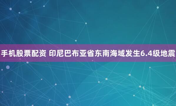 手机股票配资 印尼巴布亚省东南海域发生6.4级地震