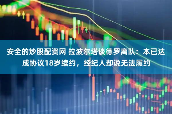 安全的炒股配资网 拉波尔塔谈德罗离队：本已达成协议18岁续约，经纪人却说无法履约