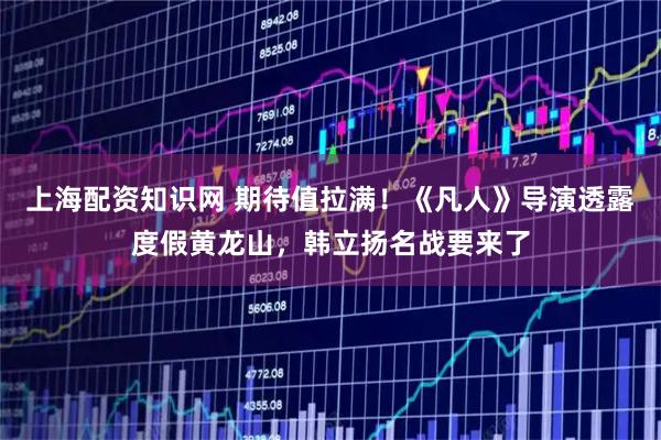 上海配资知识网 期待值拉满！《凡人》导演透露度假黄龙山，韩立扬名战要来了