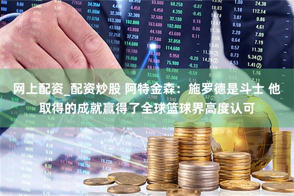 网上配资_配资炒股 阿特金森：施罗德是斗士 他取得的成就赢得了全球篮球界高度认可