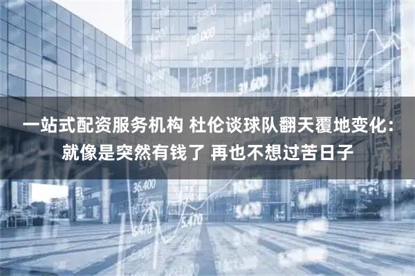 一站式配资服务机构 杜伦谈球队翻天覆地变化：就像是突然有钱了 再也不想过苦日子