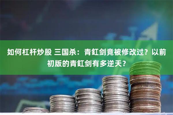如何杠杆炒股 三国杀：青釭剑竟被修改过？以前初版的青釭剑有多逆天？