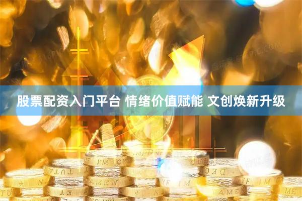 股票配资入门平台 情绪价值赋能 文创焕新升级