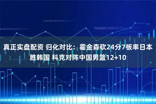 真正实盘配资 归化对比：霍金森砍24分7板率日本胜韩国 科克对阵中国男篮12+10