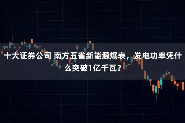 十大证券公司 南方五省新能源爆表，发电功率凭什么突破1亿千瓦？