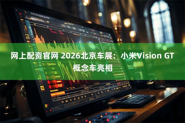 网上配资官网 2026北京车展：小米Vision GT概念车亮相